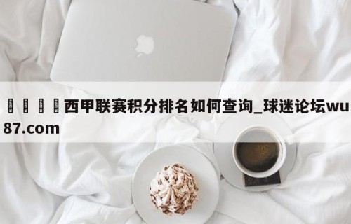 🍢西甲联赛积分排名如何查询_球迷论坛wu87.com