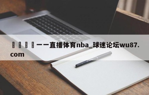 🍢一一直播体育nba_球迷论坛wu87.com