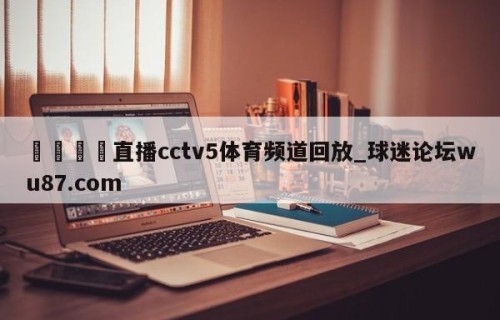 🍢直播cctv5体育频道回放_球迷论坛wu87.com