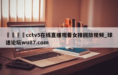 🍢cctv5在线直播观看女排回放视频_球迷论坛wu87.com