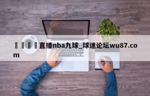 🍢直播nba九球_球迷论坛wu87.com