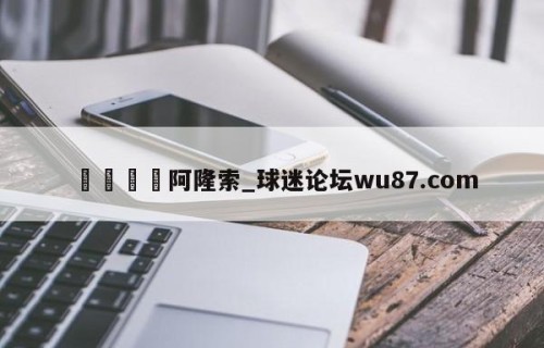🍢阿隆索_球迷论坛wu87.com