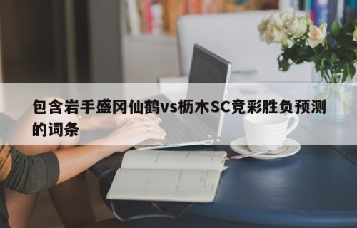 包含岩手盛冈仙鹤vs枥木SC竞彩胜负预测的词条