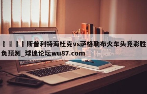 🍢斯普利特海杜克vs萨格勒布火车头竞彩胜负预测_球迷论坛wu87.com