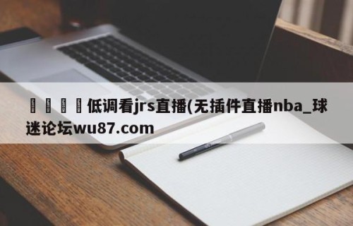 🍢低调看jrs直播(无插件直播nba_球迷论坛wu87.com
