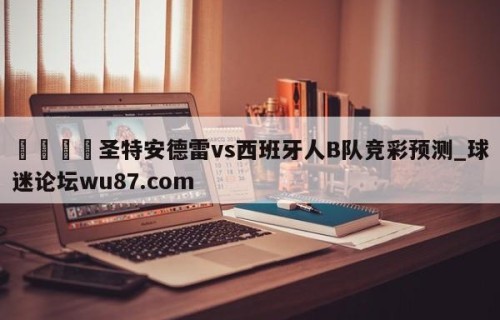 🍢圣特安德雷vs西班牙人B队竞彩预测_球迷论坛wu87.com