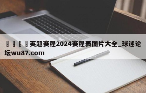 🍢英超赛程2024赛程表图片大全_球迷论坛wu87.com
