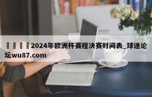 🍢2024年欧洲杯赛程决赛时间表_球迷论坛wu87.com