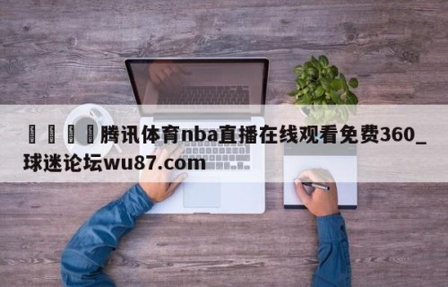 🍢腾讯体育nba直播在线观看免费360_球迷论坛wu87.com