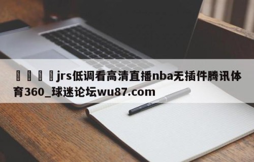 🍢jrs低调看高清直播nba无插件腾讯体育360_球迷论坛wu87.com