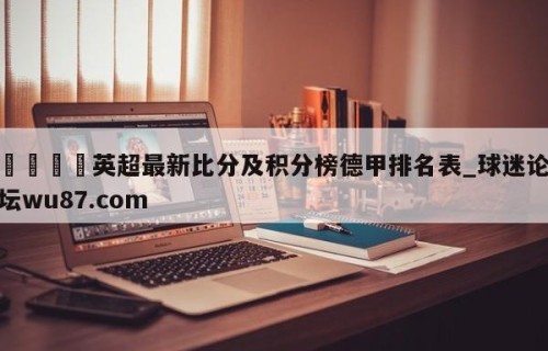 🍢英超最新比分及积分榜德甲排名表_球迷论坛wu87.com