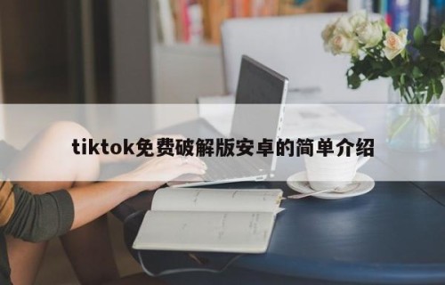 tiktok免费破解版安卓的简单介绍