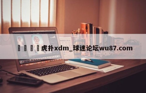 🍢虎扑xdm_球迷论坛wu87.com