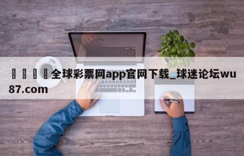 🍢全球彩票网app官网下载_球迷论坛wu87.com