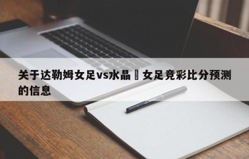 关于达勒姆女足vs水晶宮女足竞彩比分预测的信息