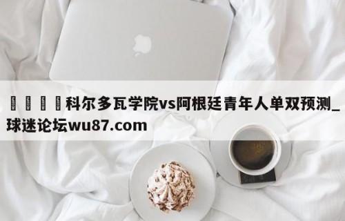 🍢科尔多瓦学院vs阿根廷青年人单双预测_球迷论坛wu87.com