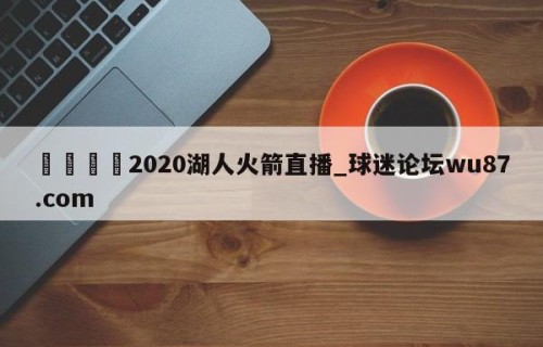 🍢2020湖人火箭直播_球迷论坛wu87.com