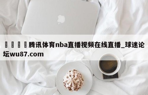 🍢腾讯体育nba直播视频在线直播_球迷论坛wu87.com
