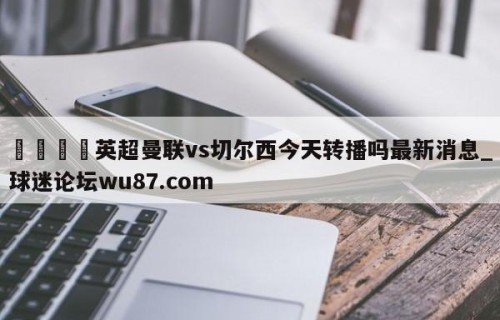 🍢英超曼联vs切尔西今天转播吗最新消息_球迷论坛wu87.com