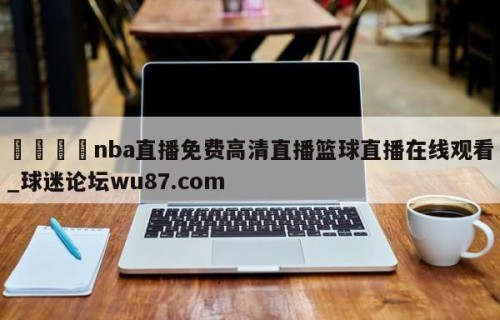 🍢nba直播免费高清直播篮球直播在线观看_球迷论坛wu87.com