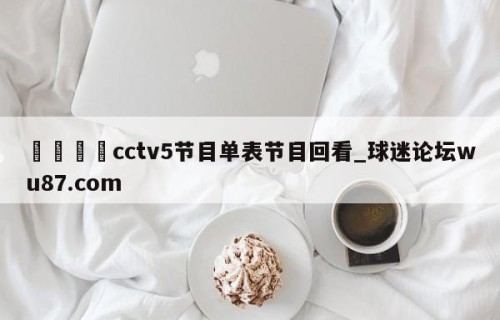 🍢cctv5节目单表节目回看_球迷论坛wu87.com