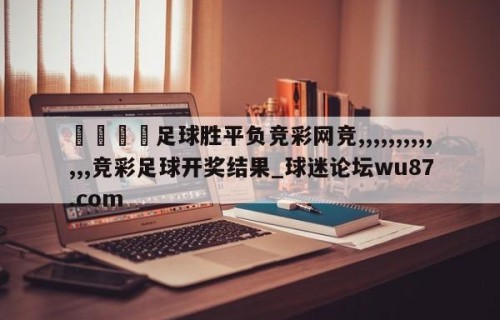 🍢足球胜平负竞彩网竞,,,,,,,,,,,,,竞彩足球开奖结果_球迷论坛wu87.com