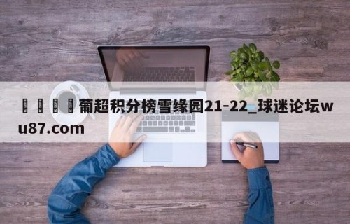 🍢葡超积分榜雪缘园21-22_球迷论坛wu87.com