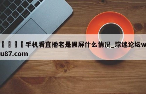 🍢手机看直播老是黑屏什么情况_球迷论坛wu87.com