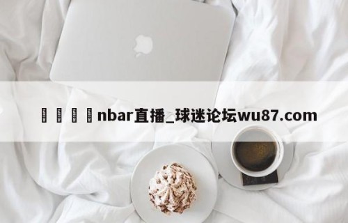 🍢nbar直播_球迷论坛wu87.com