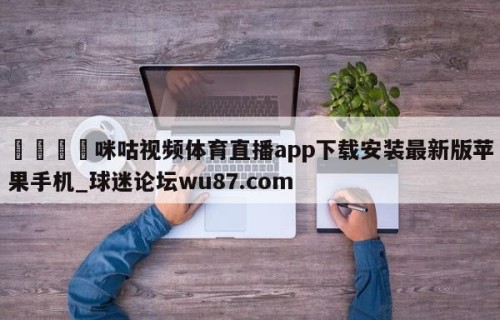 🍢咪咕视频体育直播app下载安装最新版苹果手机_球迷论坛wu87.com