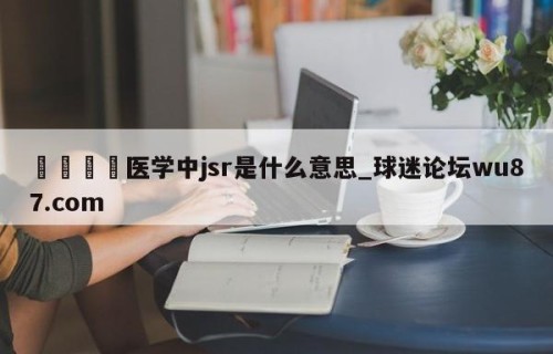 🍢医学中jsr是什么意思_球迷论坛wu87.com