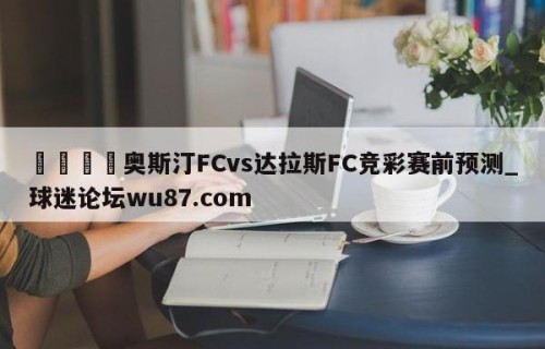 🍢奥斯汀FCvs达拉斯FC竞彩赛前预测_球迷论坛wu87.com