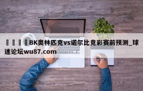 🍢BK奥林匹克vs诺尔比竞彩赛前预测_球迷论坛wu87.com
