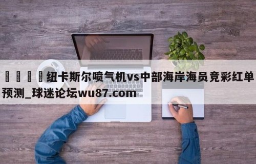 🍢纽卡斯尔喷气机vs中部海岸海员竞彩红单预测_球迷论坛wu87.com