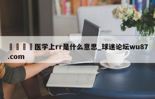 🍢医学上rr是什么意思_球迷论坛wu87.com