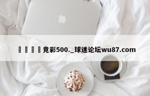 🍢竞彩500._球迷论坛wu87.com