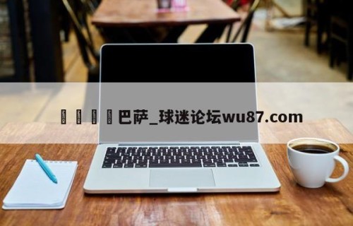 🍢巴萨_球迷论坛wu87.com