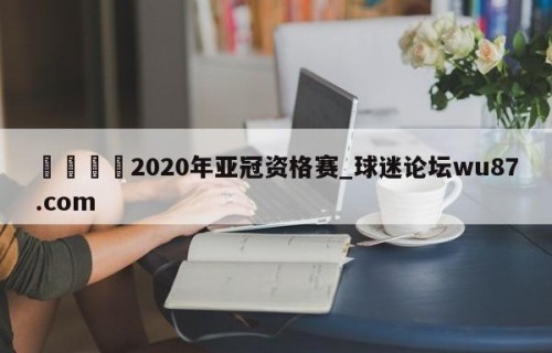 🍢2020年亚冠资格赛_球迷论坛wu87.com