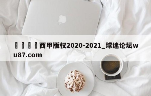 🍢西甲版权2020-2021_球迷论坛wu87.com