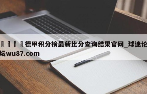 🍢德甲积分榜最新比分查询结果官网_球迷论坛wu87.com
