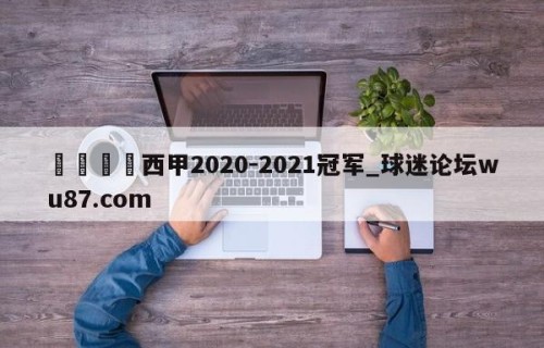 🍢西甲2020-2021冠军_球迷论坛wu87.com