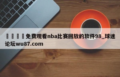 🍢免费观看nba比赛回放的软件98_球迷论坛wu87.com