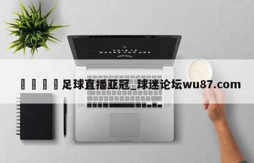 🍢足球直播亚冠_球迷论坛wu87.com