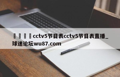 🍢cctv5节目表cctv5节目表直播_球迷论坛wu87.com