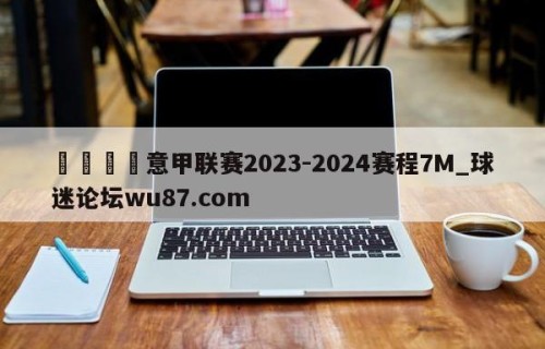 🍢意甲联赛2023-2024赛程7M_球迷论坛wu87.com