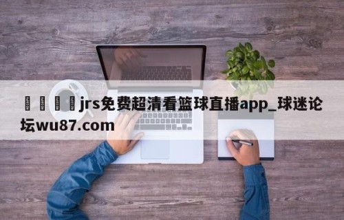 🍢jrs免费超清看篮球直播app_球迷论坛wu87.com