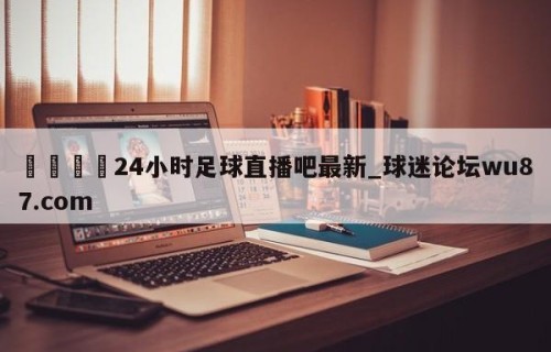 🍢24小时足球直播吧最新_球迷论坛wu87.com