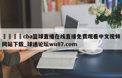 🍢cba篮球直播在线直播免费观看中文视频网站下载_球迷论坛wu87.com
