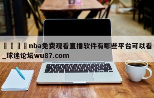 🍢nba免费观看直播软件有哪些平台可以看_球迷论坛wu87.com