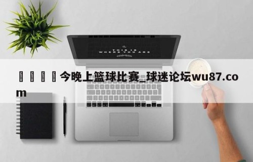 🍢今晚上篮球比赛_球迷论坛wu87.com